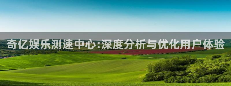 mg不朽情缘股份：奇亿娱乐测速中心:深度分析与优化用户体验