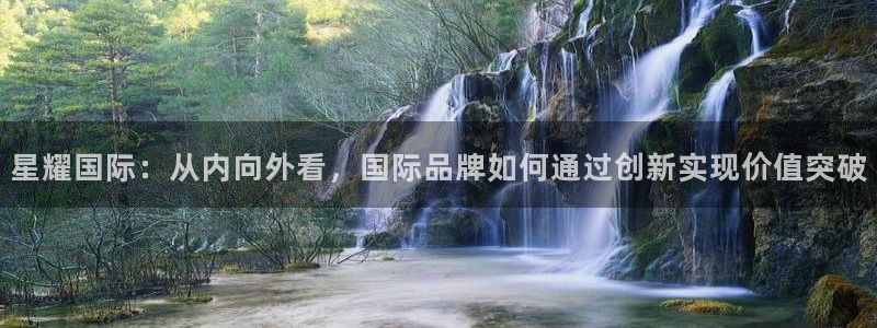 mg不朽情缘2体育登录入口：星耀国际：从内向外看，国际品牌如何通过创新实现价值突