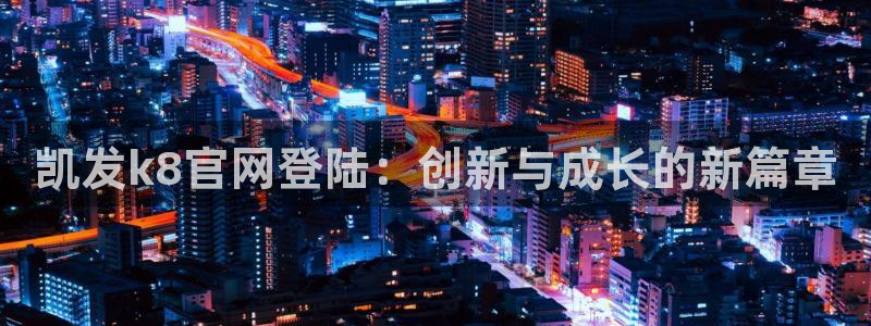 mg不朽情缘体育凯捷平台注册：凯发k8官网登陆：创新与成长的新篇章