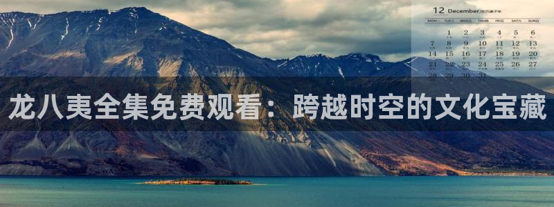 mg不朽情缘f凯捷平台在线注册：龙八夷全集免费观看：跨越时空的文化宝藏