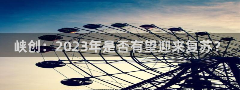 mg不朽情缘2平台：峡创：2023年是否有望迎来复苏？
