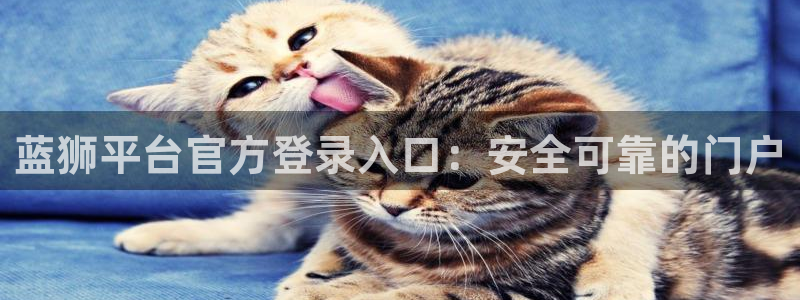 mg不朽情缘登录注册：蓝狮平台官方登录入口：安全可靠的门户