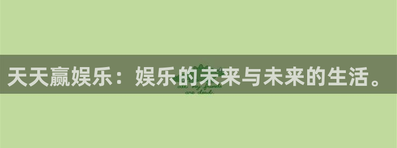 mg不朽情缘官网注册：天天赢娱乐：娱乐的未来与未来的生活。