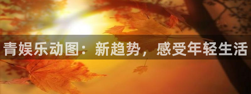 mg不朽情缘2登录入口：青娱乐动图：新趋势，感受年轻生活