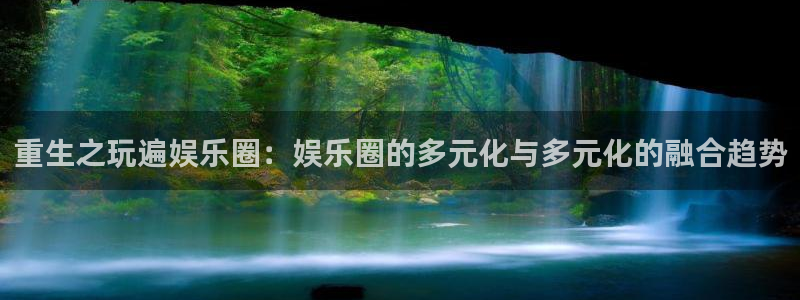 mg不朽情缘vk：重生之玩遍娱乐圈：娱乐圈的多元化与多元化的融合趋势