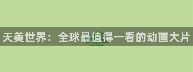mg不朽情缘体育论坛：天美世界：全球最值得一看的动画大片