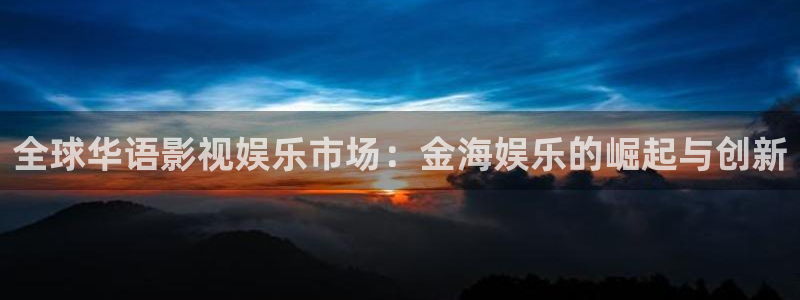 mg不朽情缘平台：全球华语影视娱乐市场：金海娱乐的崛起与创新