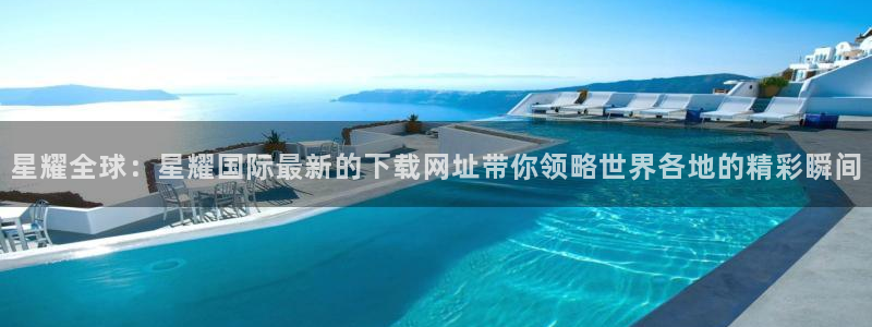 mg不朽情缘体育在线注册：星耀全球：星耀国际最新的下载网址带你领略世界各地的精彩